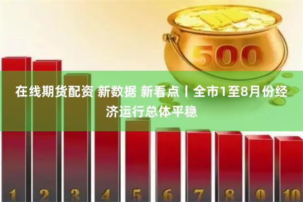 在线期货配资 新数据 新看点丨全市1至8月份经济运行总体平稳