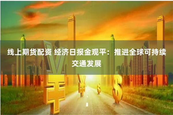 线上期货配资 经济日报金观平：推进全球可持续交通发展