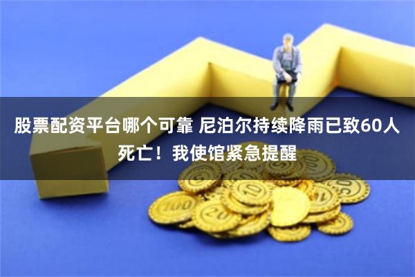 股票配资平台哪个可靠 尼泊尔持续降雨已致60人死亡！我使馆紧急提醒