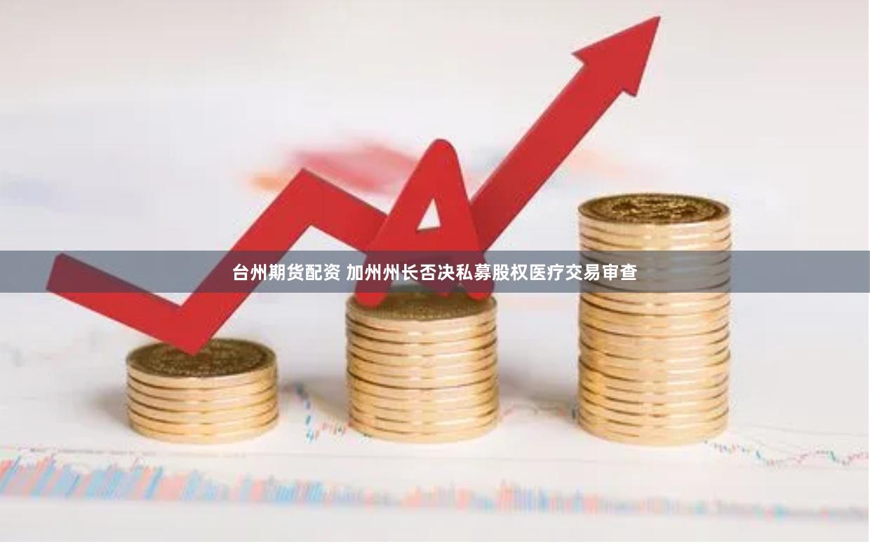 台州期货配资 加州州长否决私募股权医疗交易审查