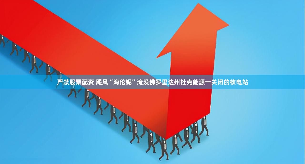 严禁股票配资 飓风“海伦妮”淹没佛罗里达州杜克能源一关闭的核电站