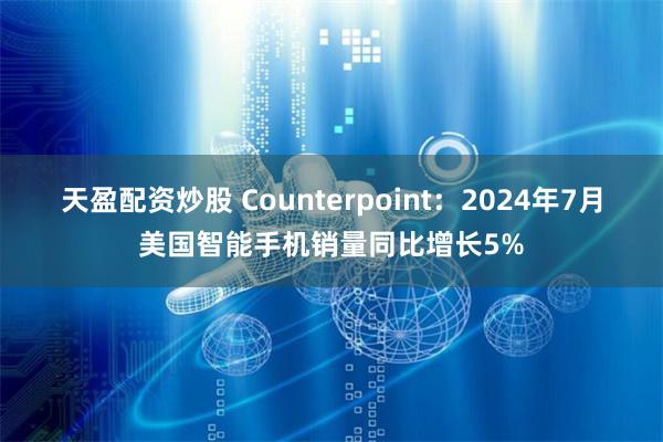 天盈配资炒股 Counterpoint：2024年7月美国智能手机销量同比增长5%