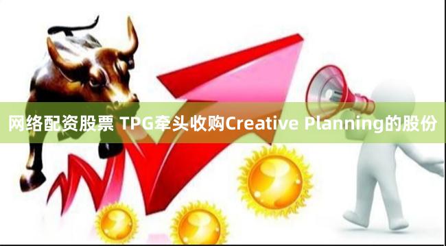 网络配资股票 TPG牵头收购Creative Planning的股份