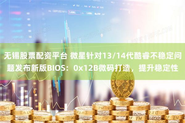 无锡股票配资平台 微星针对13/14代酷睿不稳定问题发布新版BIOS：0x12B微码打造，提升稳定性