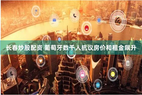 长春炒股配资 葡萄牙数千人抗议房价和租金飙升