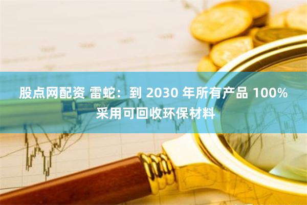 股点网配资 雷蛇：到 2030 年所有产品 100% 采用可回收环保材料