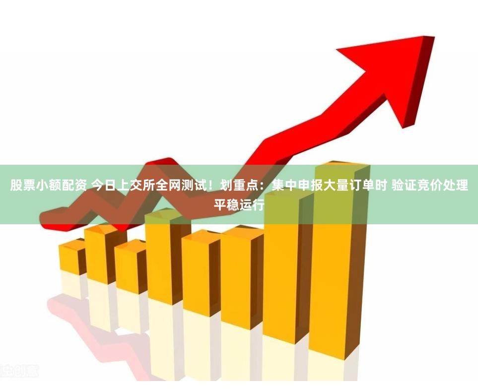 股票小额配资 今日上交所全网测试！划重点：集中申报大量订单时 验证竞价处理平稳运行