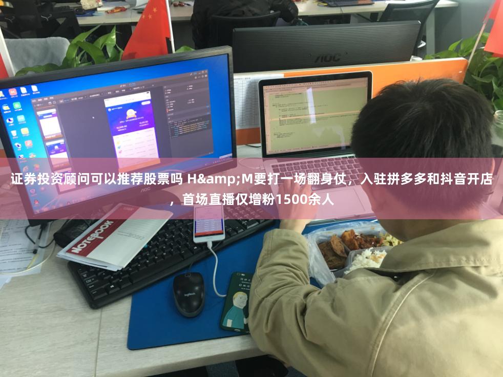 证券投资顾问可以推荐股票吗 H&M要打一场翻身仗，入驻拼多多和抖音开店，首场直播仅增粉1500余人