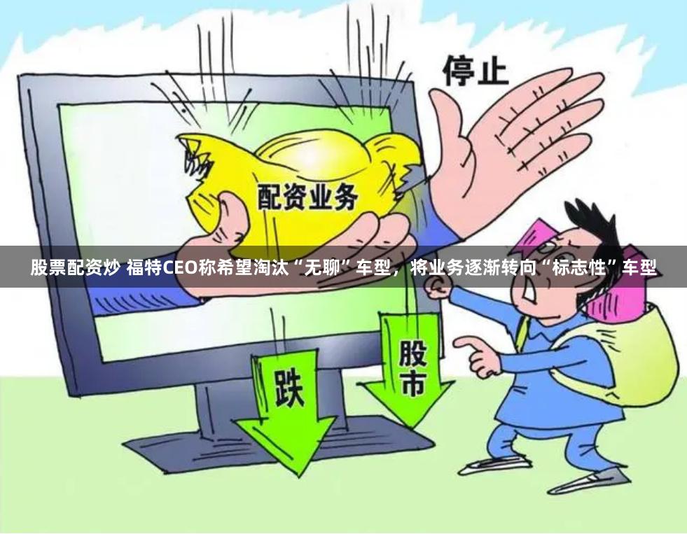 股票配资炒 福特CEO称希望淘汰“无聊”车型，将业务逐渐转向“标志性”车型