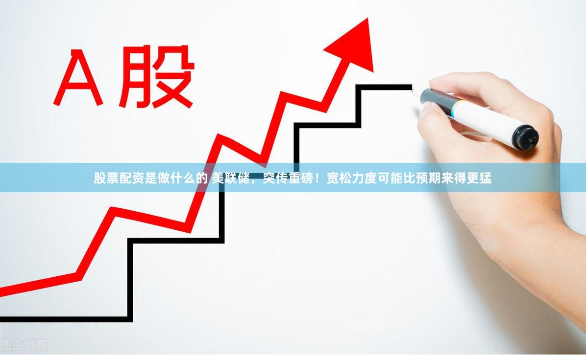 股票配资是做什么的 美联储，突传重磅！宽松力度可能比预期来得更猛