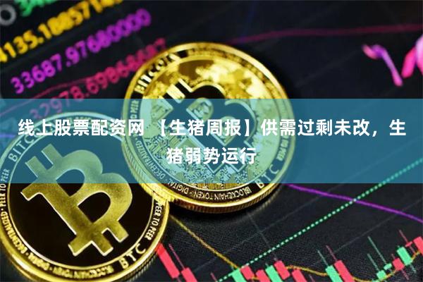 线上股票配资网 【生猪周报】供需过剩未改，生猪弱势运行