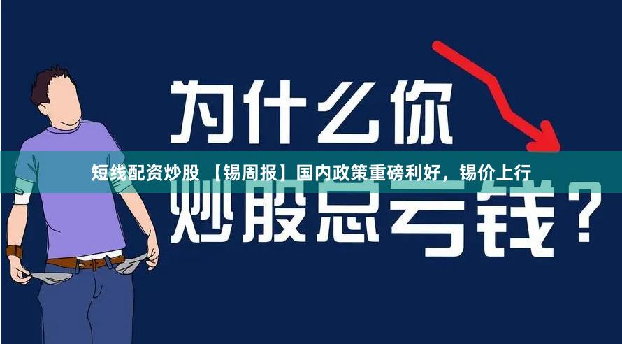 短线配资炒股 【锡周报】国内政策重磅利好，锡价上行