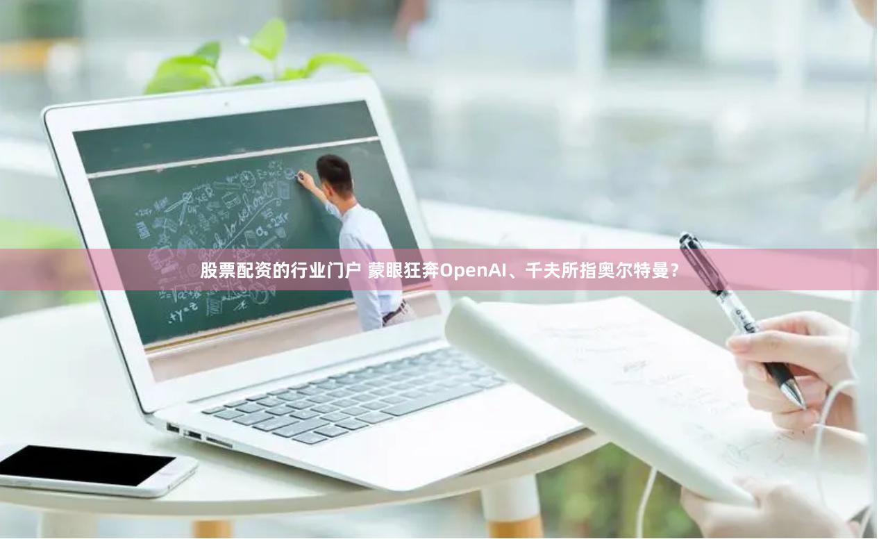 股票配资的行业门户 蒙眼狂奔OpenAI、千夫所指奥尔特曼？