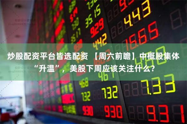 炒股配资平台皆选配资 【周六前瞻】中概股集体“升温”，美股下周应该关注什么？