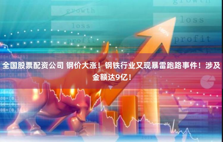 全国股票配资公司 钢价大涨！钢铁行业又现暴雷跑路事件！涉及金额达9亿！