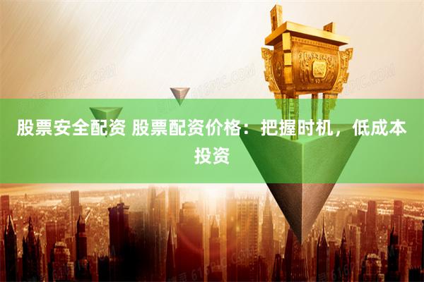 股票安全配资 股票配资价格：把握时机，低成本投资
