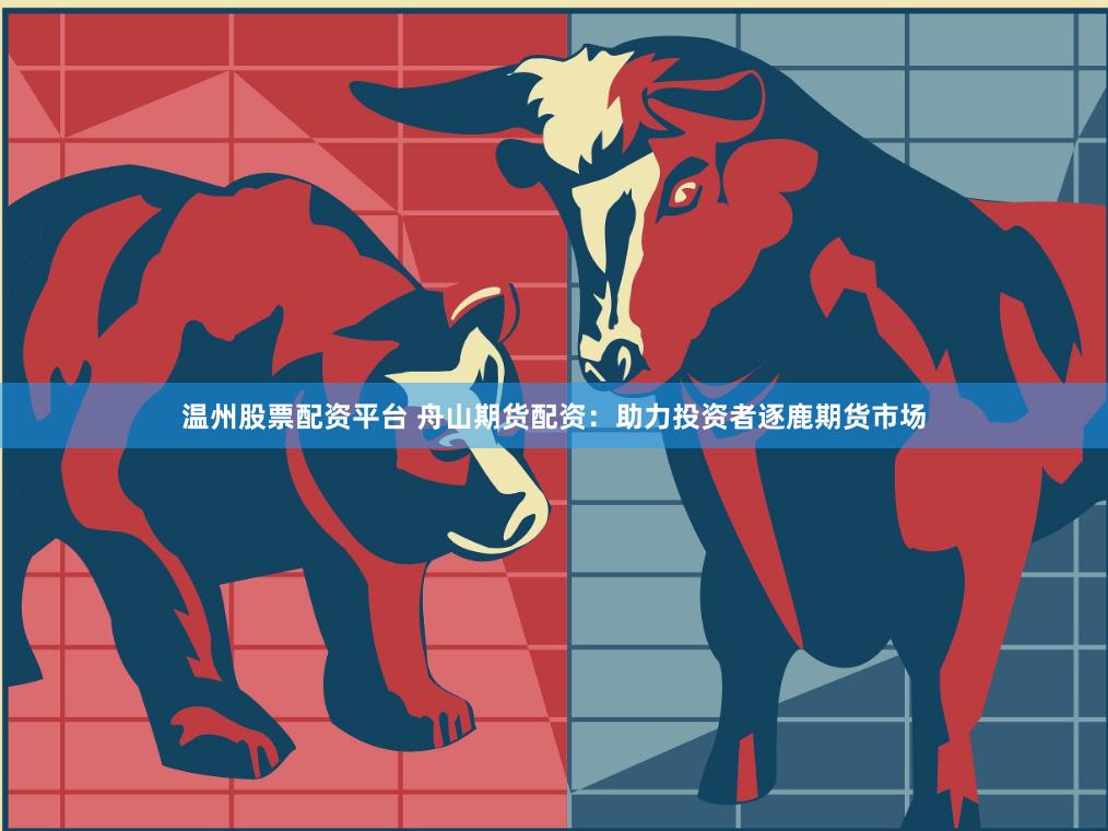 温州股票配资平台 舟山期货配资：助力投资者逐鹿期货市场