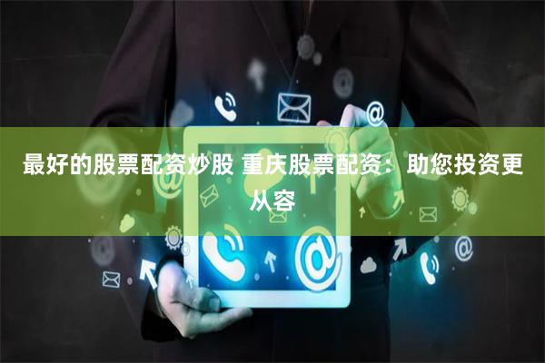 最好的股票配资炒股 重庆股票配资：助您投资更从容