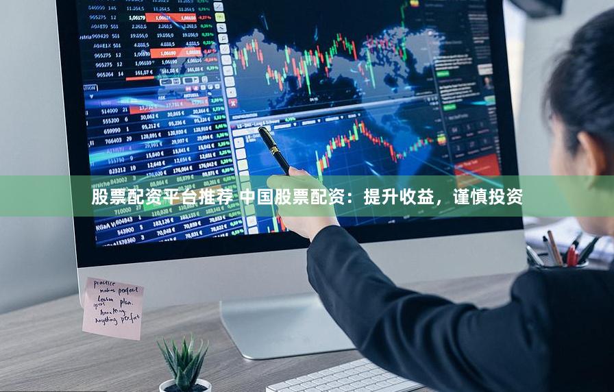 股票配资平台推荐 中国股票配资：提升收益，谨慎投资