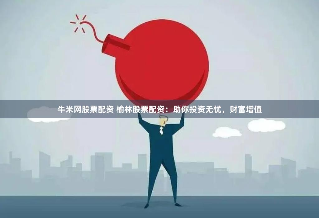 牛米网股票配资 榆林股票配资：助你投资无忧，财富增值