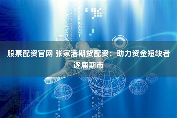 股票配资官网 张家港期货配资：助力资金短缺者逐鹿期市