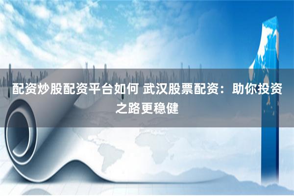 配资炒股配资平台如何 武汉股票配资：助你投资之路更稳健