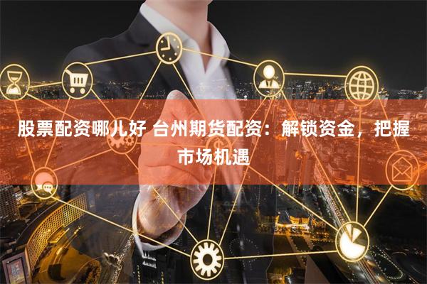 股票配资哪儿好 台州期货配资：解锁资金，把握市场机遇