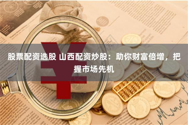 股票配资选股 山西配资炒股：助你财富倍增，把握市场先机