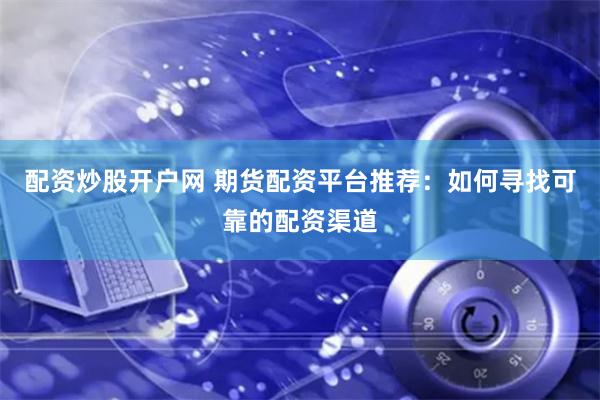 配资炒股开户网 期货配资平台推荐：如何寻找可靠的配资渠道