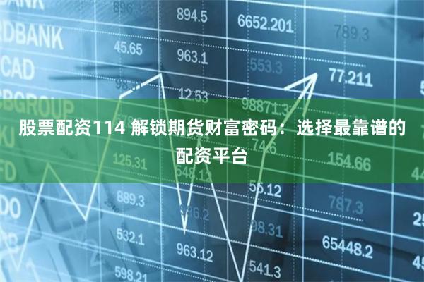 股票配资114 解锁期货财富密码：选择最靠谱的配资平台