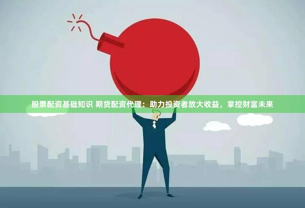 股票配资基础知识 期货配资代理：助力投资者放大收益，掌控财富未来