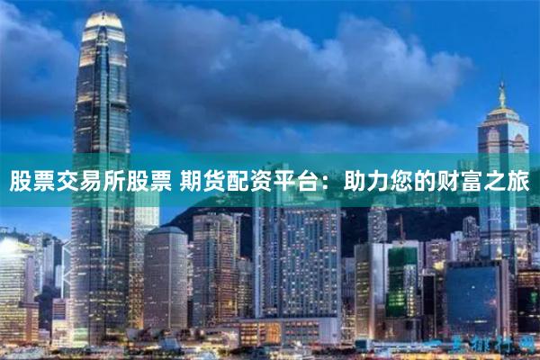 股票交易所股票 期货配资平台：助力您的财富之旅