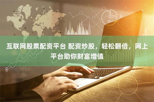 互联网股票配资平台 配资炒股，轻松翻倍，网上平台助你财富增值