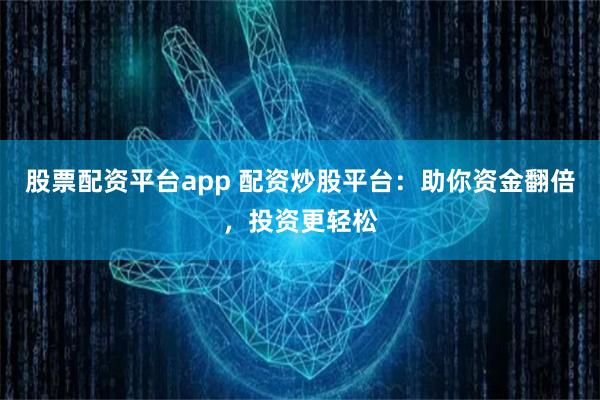 股票配资平台app 配资炒股平台：助你资金翻倍，投资更轻松
