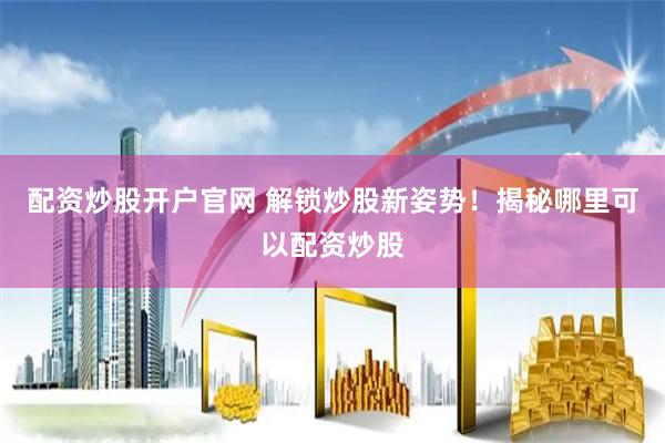 配资炒股开户官网 解锁炒股新姿势！揭秘哪里可以配资炒股