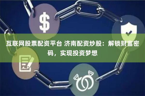 互联网股票配资平台 济南配资炒股：解锁财富密码，实现投资梦想