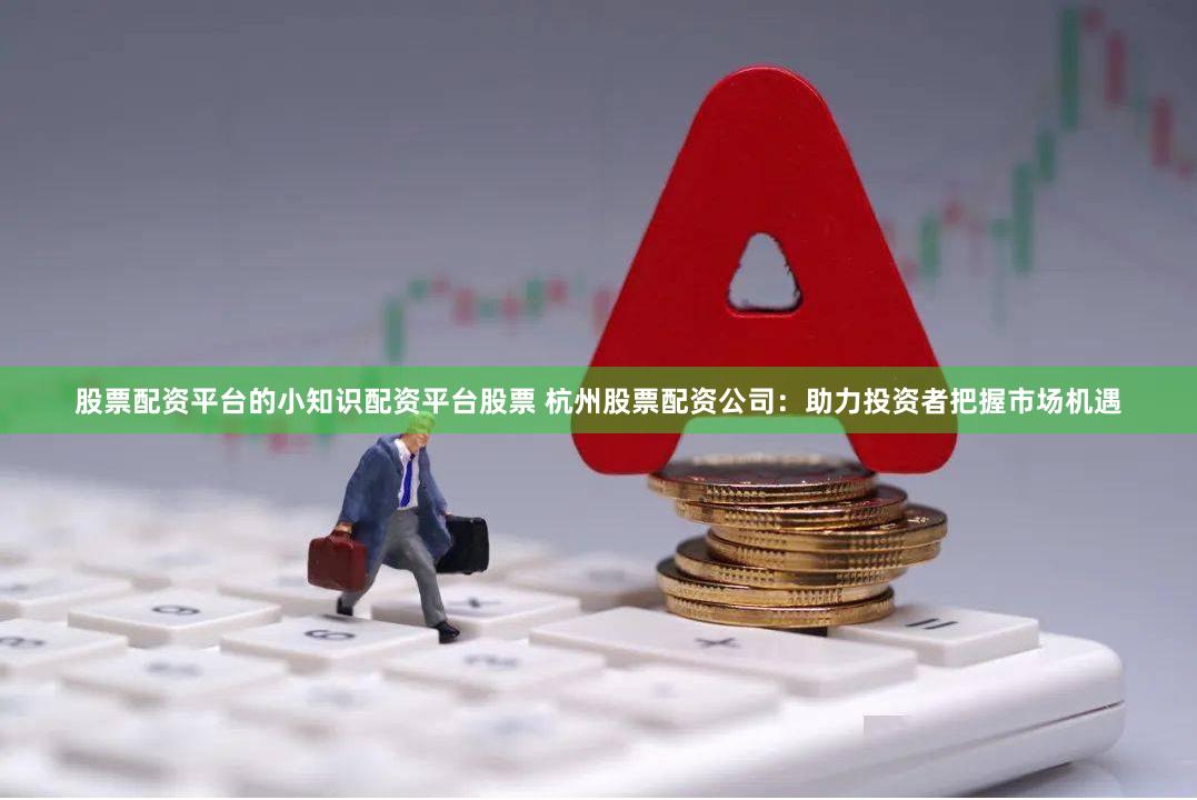 股票配资平台的小知识配资平台股票 杭州股票配资公司：助力投资者把握市场机遇