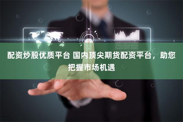 配资炒股优质平台 国内顶尖期货配资平台，助您把握市场机遇
