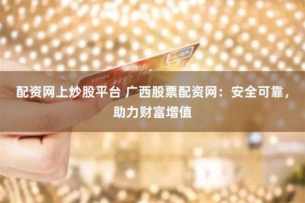 配资网上炒股平台 广西股票配资网：安全可靠，助力财富增值