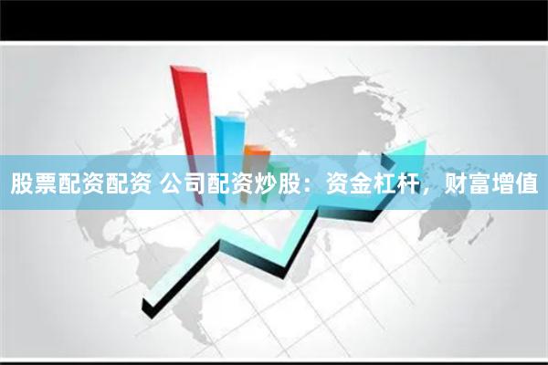 股票配资配资 公司配资炒股：资金杠杆，财富增值