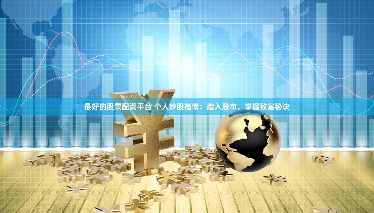 最好的股票配资平台 个人炒股指南：踏入股市，掌握致富秘诀