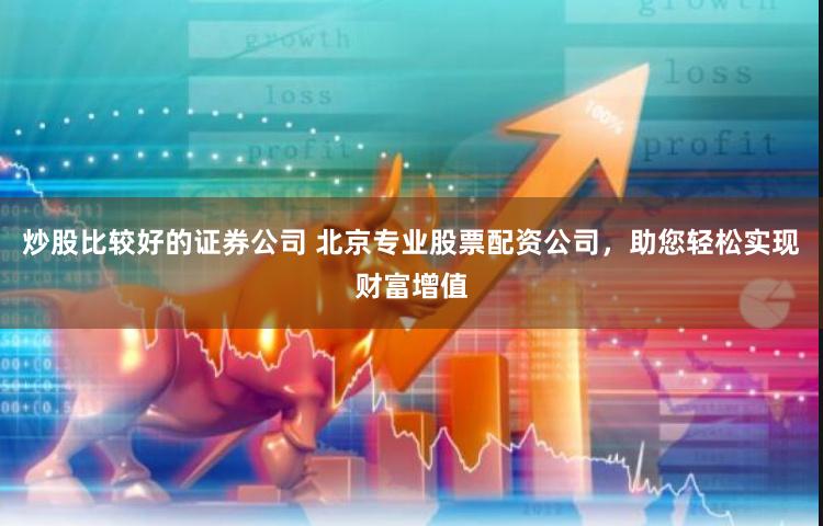 炒股比较好的证券公司 北京专业股票配资公司，助您轻松实现财富增值
