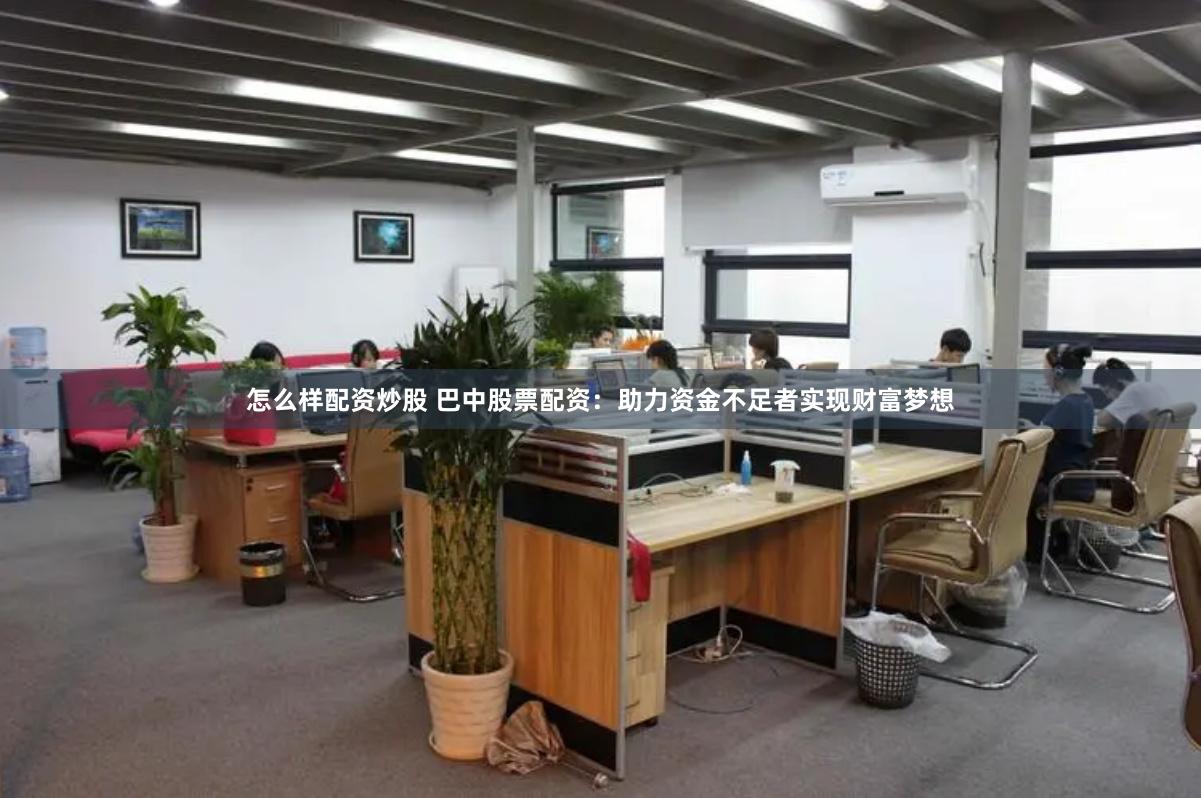怎么样配资炒股 巴中股票配资：助力资金不足者实现财富梦想