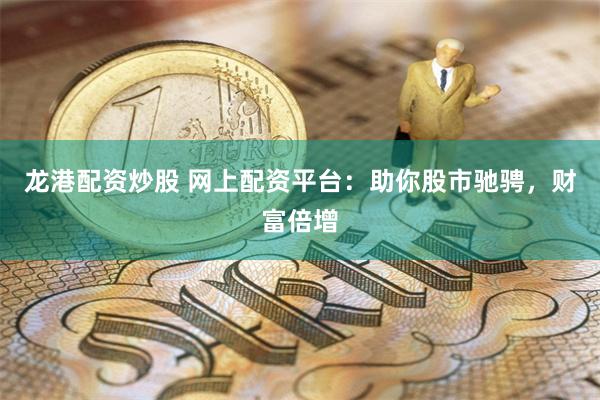 龙港配资炒股 网上配资平台：助你股市驰骋，财富倍增