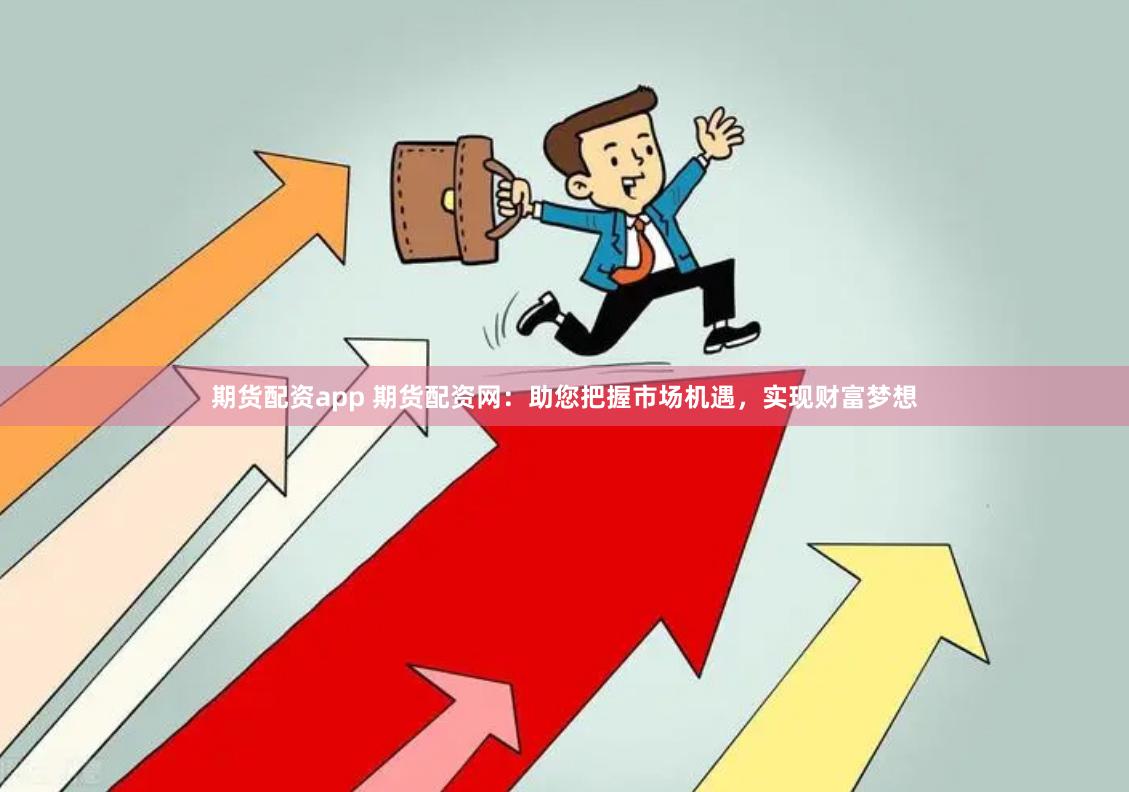 期货配资app 期货配资网：助您把握市场机遇，实现财富梦想