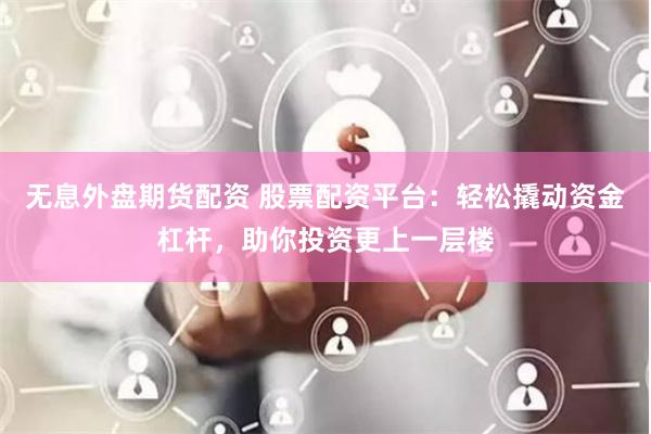 无息外盘期货配资 股票配资平台：轻松撬动资金杠杆，助你投资更上一层楼
