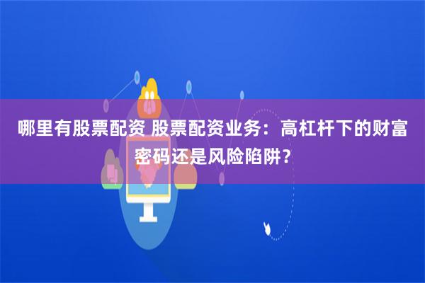 哪里有股票配资 股票配资业务：高杠杆下的财富密码还是风险陷阱？