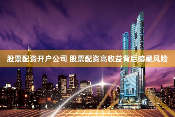 股票配资开户公司 股票配资高收益背后暗藏风险