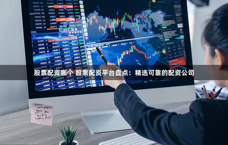 股票配资哪个 股票配资平台盘点：精选可靠的配资公司