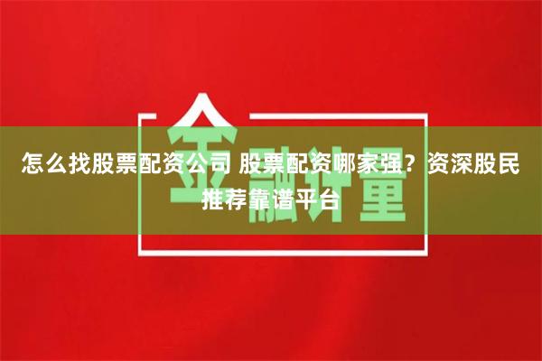 怎么找股票配资公司 股票配资哪家强？资深股民推荐靠谱平台